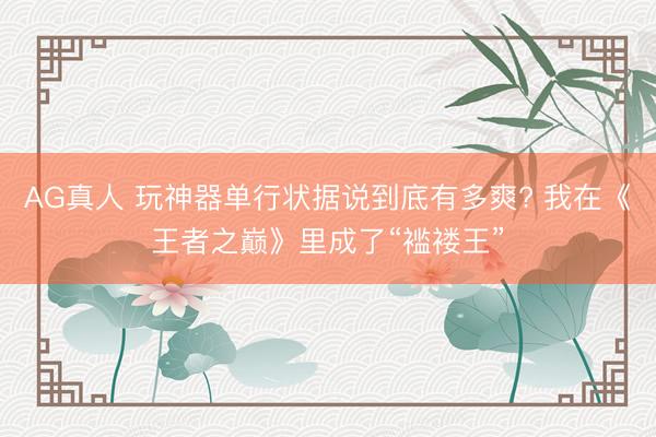 AG真人 玩神器单行状据说到底有多爽? 我在《王者之巅》里成了“褴褛王”