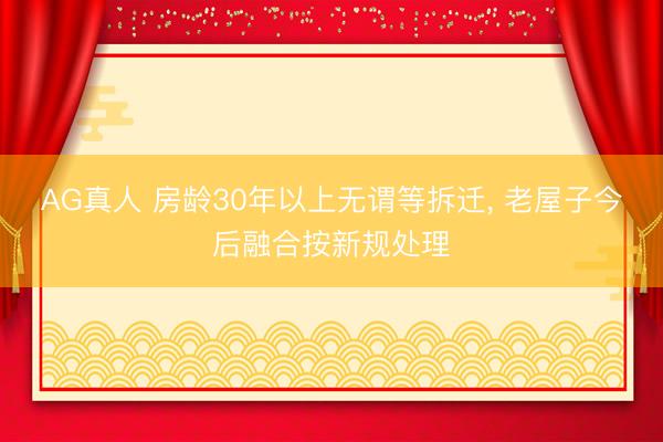 AG真人 房龄30年以上无谓等拆迁， 老屋子今后融合按新规处理
