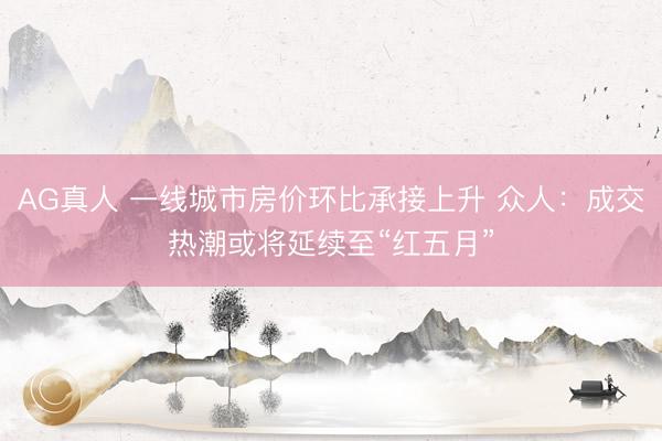 AG真人 一线城市房价环比承接上升 众人：成交热潮或将延续至“红五月”