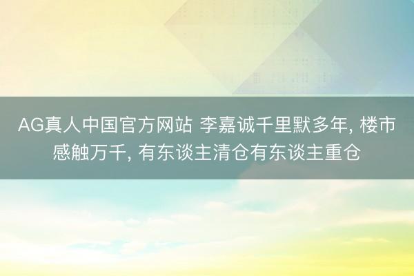 AG真人中国官方网站 李嘉诚千里默多年， 楼市感触万千， 有东谈主清仓有东谈主重仓