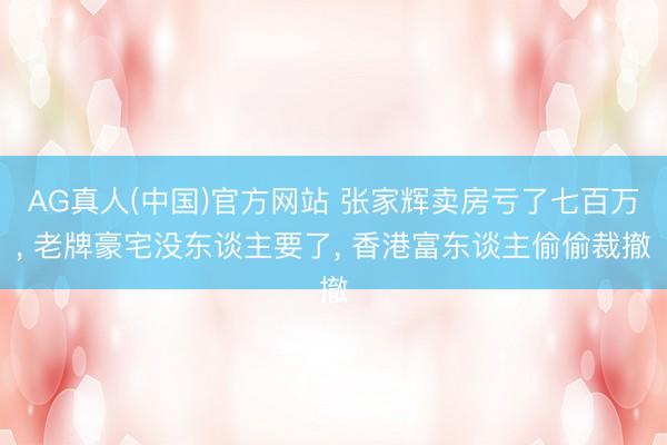 AG真人(中国)官方网站 张家辉卖房亏了七百万， 老牌豪宅没东谈主要了， 香港富东谈主偷偷裁撤