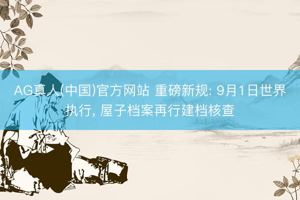AG真人(中国)官方网站 重磅新规: 9月1日世界执行, 屋子档案再行建档核查
