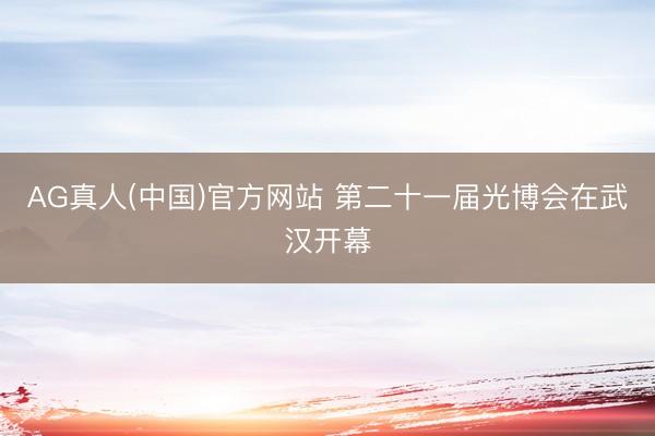 AG真人(中国)官方网站 第二十一届光博会在武汉开幕