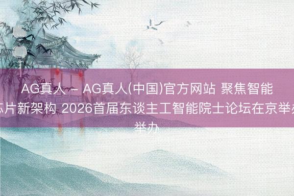 AG真人 - AG真人(中国)官方网站 聚焦智能芯片新架构 2026首届东谈主工智能院士论坛在京举办