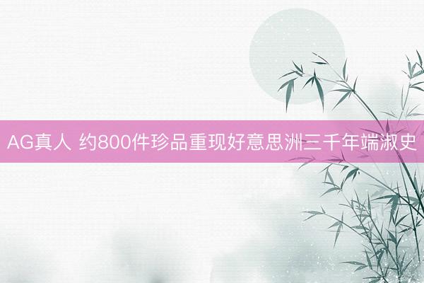 AG真人 约800件珍品重现好意思洲三千年端淑史