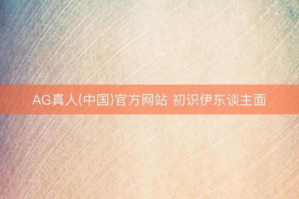 AG真人(中国)官方网站 初识伊东谈主面