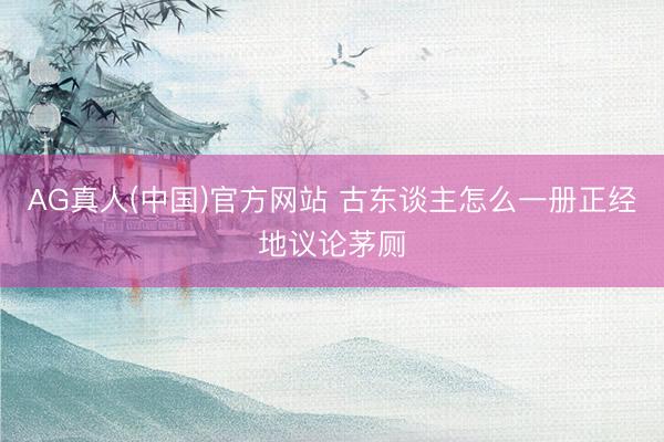 AG真人(中国)官方网站 古东谈主怎么一册正经地议论茅厕