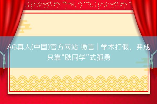 AG真人(中国)官方网站 微言 | 学术打假，弗成只靠“耿同学”式孤勇