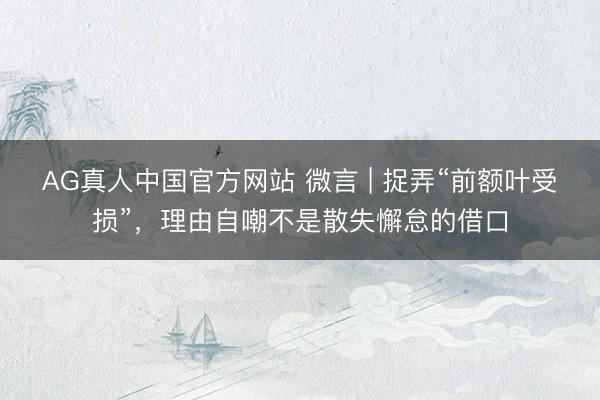 AG真人中国官方网站 微言 | 捉弄“前额叶受损”，理由自嘲不是散失懈怠的借口