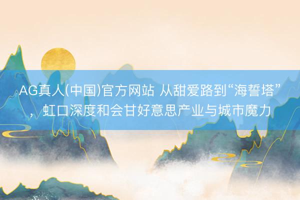 AG真人(中国)官方网站 从甜爱路到“海誓塔”，虹口深度和会甘好意思产业与城市魔力