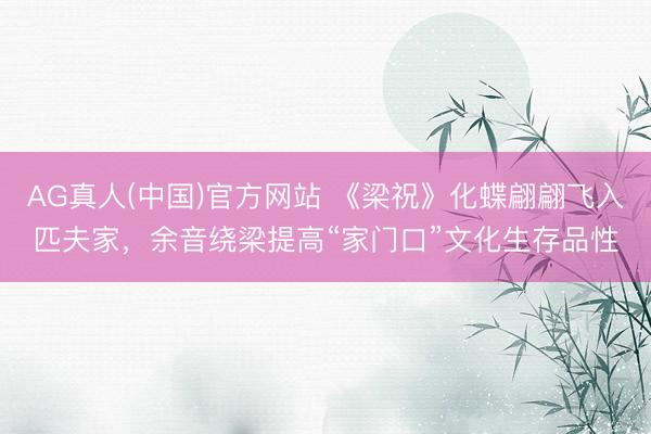 AG真人(中国)官方网站 《梁祝》化蝶翩翩飞入匹夫家，余音绕梁提高“家门口”文化生存品性