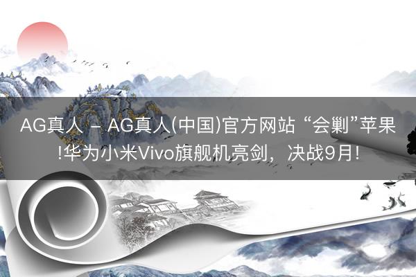AG真人 - AG真人(中国)官方网站 “会剿”苹果!华为小米Vivo旗舰机亮剑，决战9月!