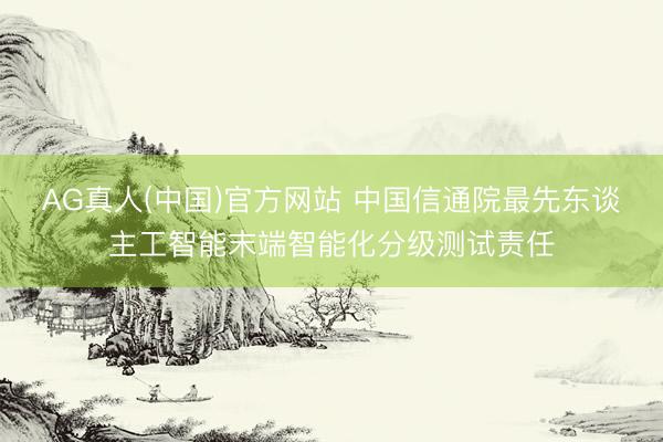 AG真人(中国)官方网站 中国信通院最先东谈主工智能末端智能化分级测试责任