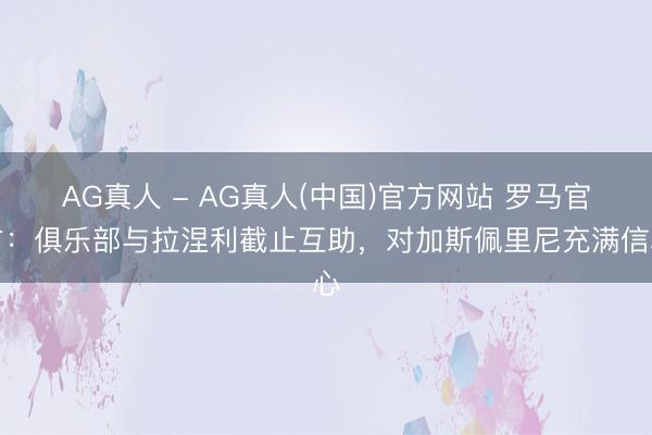 AG真人 - AG真人(中国)官方网站 罗马官方：俱乐部与拉涅利截止互助，对加斯佩里尼充满信心
