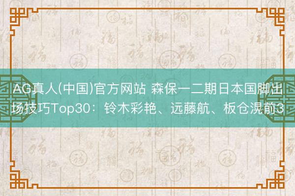AG真人(中国)官方网站 森保一二期日本国脚出场技巧Top30：铃木彩艳、远藤航、板仓滉前3