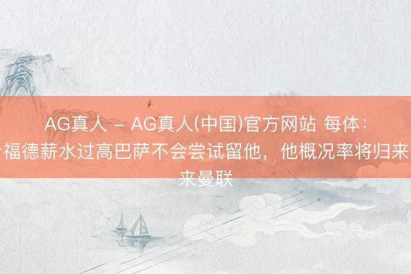 AG真人 - AG真人(中国)官方网站 每体：拉什福德薪水过高巴萨不会尝试留他，他概况率将归来曼联