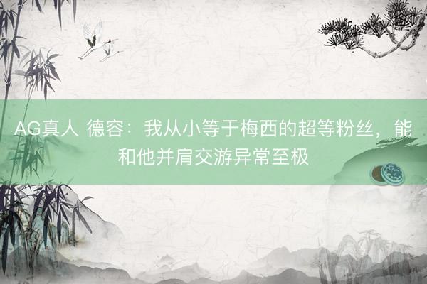 AG真人 德容：我从小等于梅西的超等粉丝，能和他并肩交游异常至极