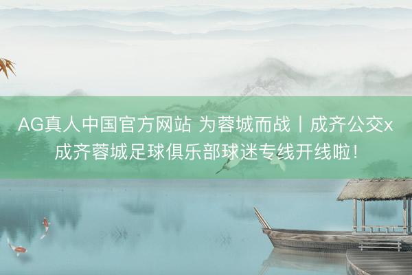 AG真人中国官方网站 为蓉城而战丨成齐公交x成齐蓉城足球俱乐部球迷专线开线啦！