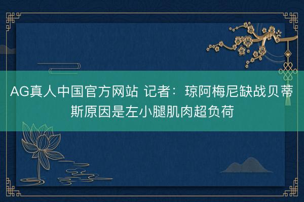 AG真人中国官方网站 记者：琼阿梅尼缺战贝蒂斯原因是左小腿肌肉超负荷
