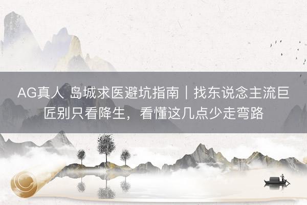AG真人 岛城求医避坑指南｜找东说念主流巨匠别只看降生，看懂这几点少走弯路