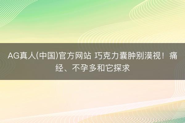AG真人(中国)官方网站 巧克力囊肿别漠视!痛经、不孕多和它探求