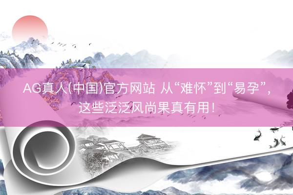 AG真人(中国)官方网站 从“难怀”到“易孕”，这些泛泛风尚果真有用！