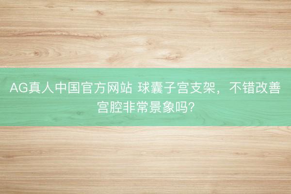 AG真人中国官方网站 球囊子宫支架，不错改善宫腔非常景象吗？