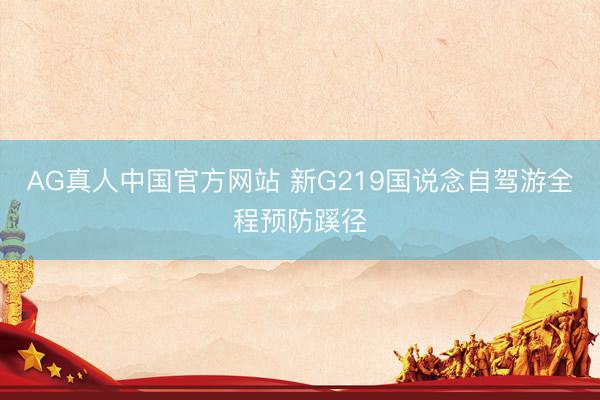 AG真人中国官方网站 新G219国说念自驾游全程预防蹊径