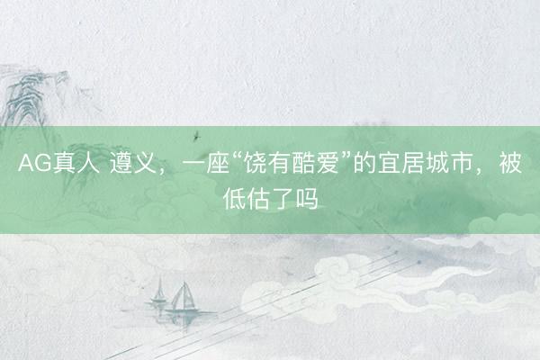 AG真人 遵义，一座“饶有酷爱”的宜居城市，被低估了吗