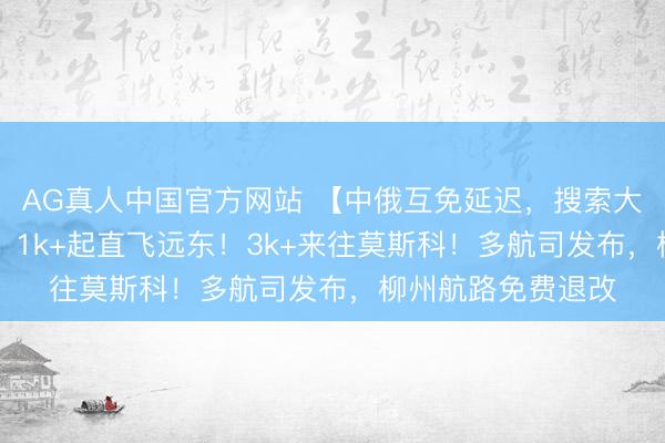 AG真人中国官方网站 【中俄互免延迟，搜索大涨85%】正暑假，1k+起直飞远东！3k+来往莫斯科！多航司发布，柳州航路免费退改