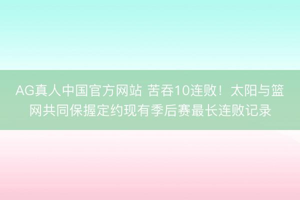 AG真人中国官方网站 苦吞10连败！太阳与篮网共同保握定约现有季后赛最长连败记录