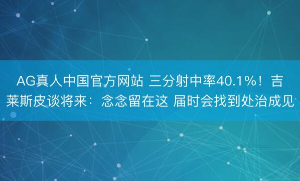 AG真人中国官方网站 三分射中率40.1%！吉莱斯皮谈将来：念念留在这 届时会找到处治成见