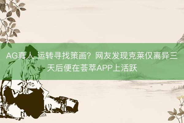 AG真人 运转寻找策画？网友发现克莱仅离异三天后便在荟萃APP上活跃
