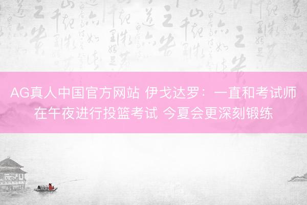 AG真人中国官方网站 伊戈达罗：一直和考试师在午夜进行投篮考试 今夏会更深刻锻练