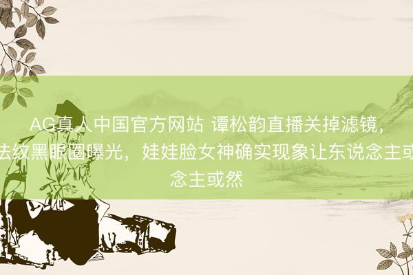 AG真人中国官方网站 谭松韵直播关掉滤镜，国法纹黑眼圈曝光，娃娃脸女神确实现象让东说念主或然