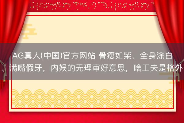 AG真人(中国)官方网站 骨瘦如柴、全身涂白、满嘴假牙，内娱的无理审好意思，啥工夫是格外