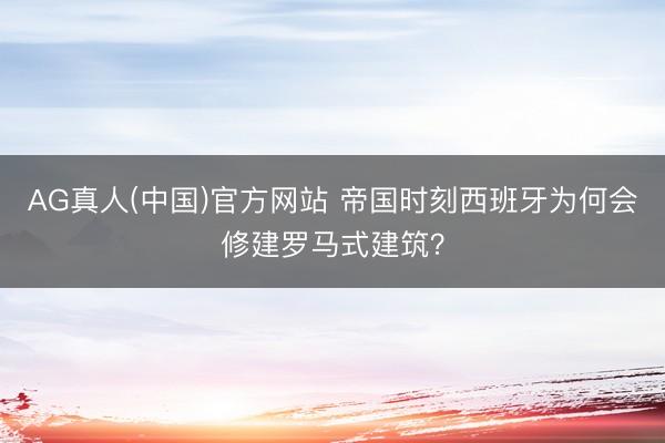 AG真人(中国)官方网站 帝国时刻西班牙为何会修建罗马式建筑?