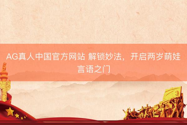 AG真人中国官方网站 解锁妙法，开启两岁萌娃言语之门