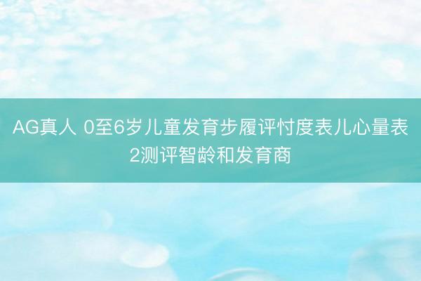 AG真人 0至6岁儿童发育步履评忖度表儿心量表2测评智龄和发育商