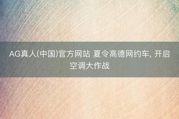 AG真人(中国)官方网站 夏令高德网约车， 开启空调大作战