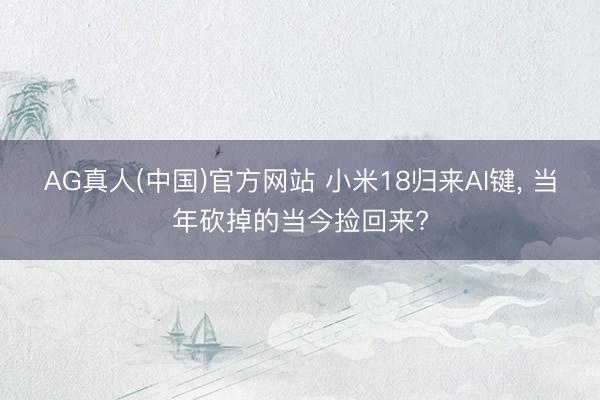 AG真人(中国)官方网站 小米18归来AI键， 当年砍掉的当今捡回来?