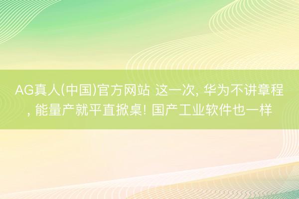 AG真人(中国)官方网站 这一次， 华为不讲章程， 能量产就平直掀桌! 国产工业软件也一样