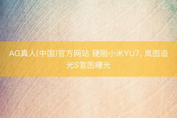 AG真人(中国)官方网站 硬刚小米YU7， 岚图追光S官图曝光