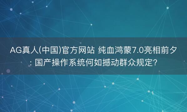 AG真人(中国)官方网站 纯血鸿蒙7.0亮相前夕: 国产操作系统何如撼动群众规定?