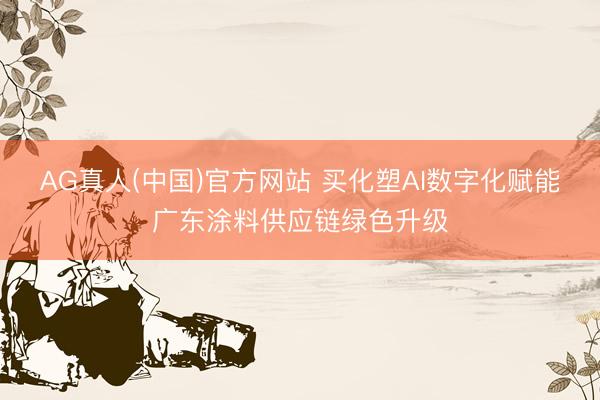 AG真人(中国)官方网站 买化塑AI数字化赋能广东涂料供应链绿色升级