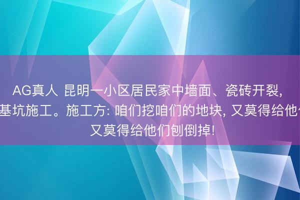 AG真人 昆明一小区居民家中墙面、瓷砖开裂， 疑似楼下基坑施工。施工方: 咱们挖咱们的地块， 又莫得给他们刨倒掉!