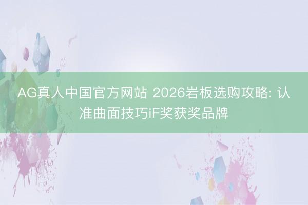 AG真人中国官方网站 2026岩板选购攻略: 认准曲面技巧iF奖获奖品牌