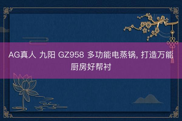 AG真人 九阳 GZ958 多功能电蒸锅， 打造万能厨房好帮衬