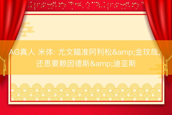 AG真人 米体: 尤文瞄准阿利松&金玟哉， 还思要赖因德斯&迪亚斯