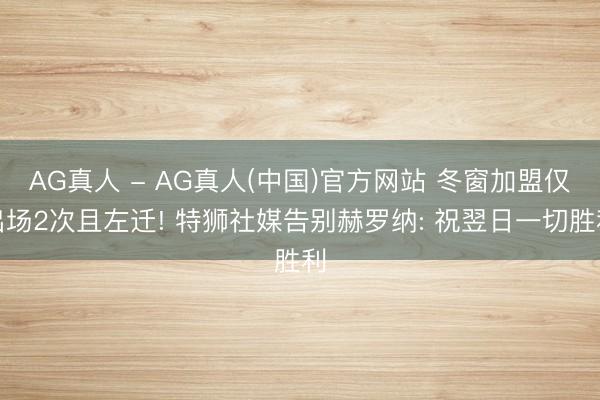 AG真人 - AG真人(中国)官方网站 冬窗加盟仅出场2次且左迁! 特狮社媒告别赫罗纳: 祝翌日一切胜利